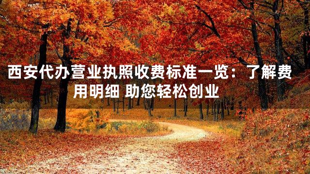 西安代办营业执照收费标准一览：了解费用明细 助您轻松创业