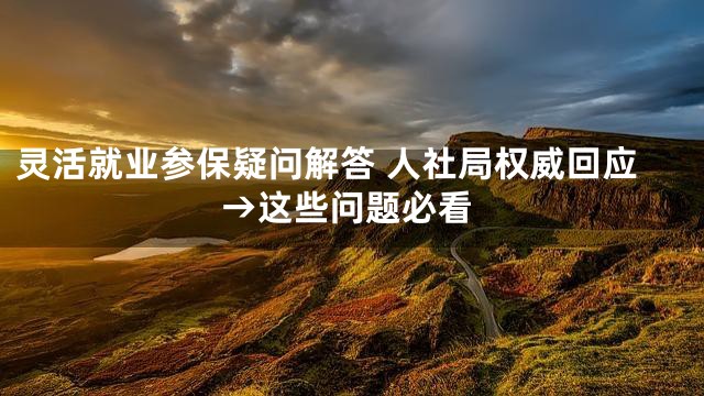 灵活就业参保疑问解答 人社局权威回应→这些问题必看