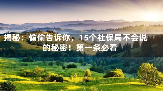 揭秘：偷偷告诉你，15个社保局不会说的秘密！第一条必看