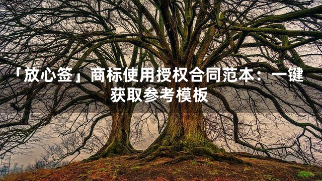 「放心签」商标使用授权合同范本：一键获取参考模板
