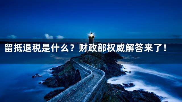 留抵退税是什么？财政部权威解答来了！