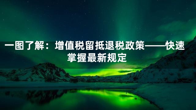 一图了解：增值税留抵退税政策——快速掌握最新规定