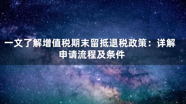 一文了解增值税期末留抵退税政策：详解申请流程及条件