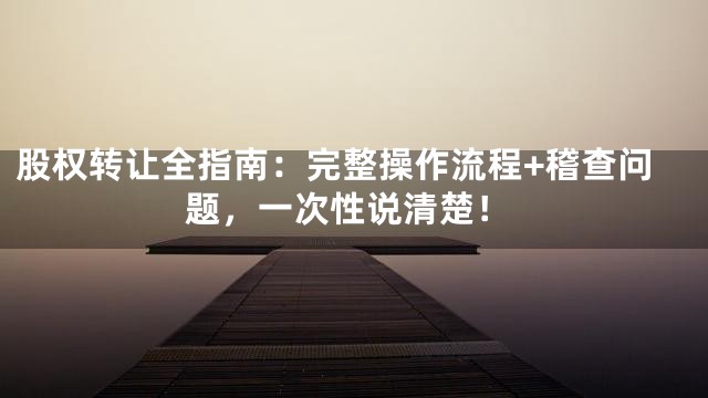 股权转让全指南：完整操作流程+稽查问题，一次性说清楚！