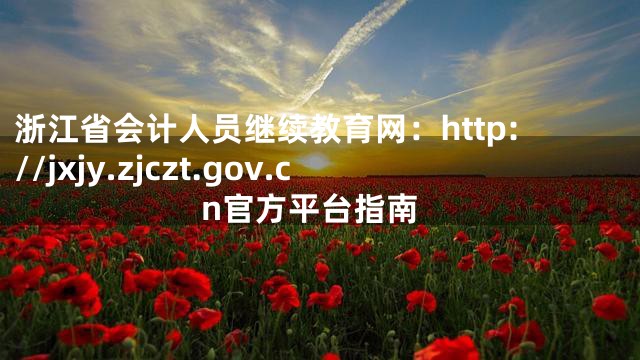 浙江省会计人员继续教育网：http://jxjy.zjczt.gov.cn官方平台指南