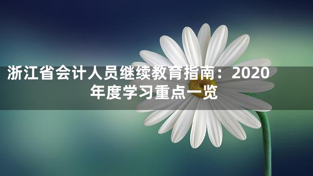 浙江省会计人员继续教育指南：2020年度学习重点一览