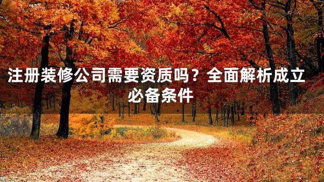 注册装修公司需要资质吗？全面解析成立必备条件