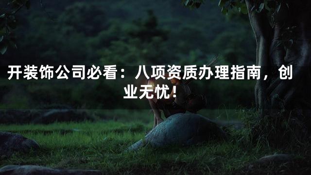 开装饰公司必看：八项资质办理指南，创业无忧！