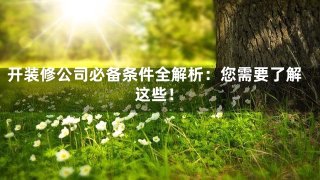 开装修公司必备条件全解析：您需要了解这些！
