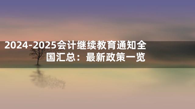 2024-2025会计继续教育通知全国汇总：最新政策一览