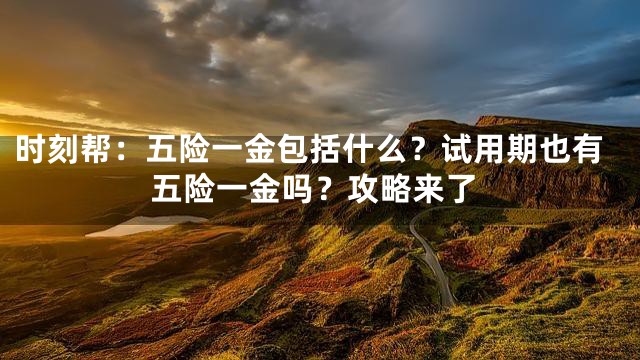 时刻帮：五险一金包括什么？试用期也有五险一金吗？攻略来了