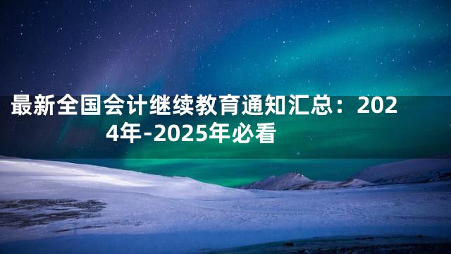 最新全国会计继续教育通知汇总：2024年-2025年必看