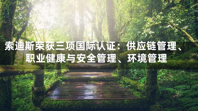 索迪斯荣获三项国际认证：供应链管理、职业健康与安全管理、环境管理