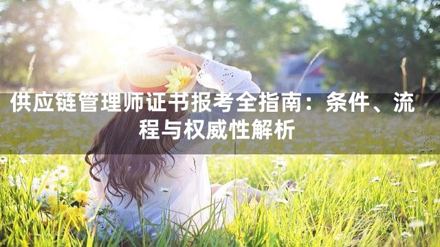 供应链管理师证书报考全指南：条件、流程与权威性解析