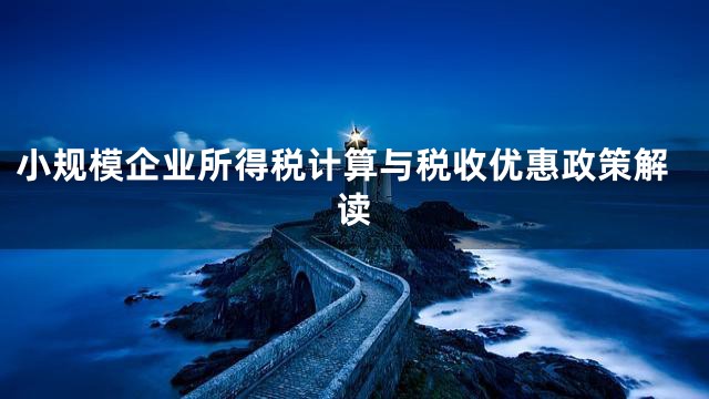 小规模企业所得税计算与税收优惠政策解读