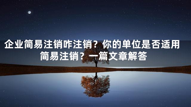 企业简易注销咋注销？你的单位是否适用简易注销？一篇文章解答