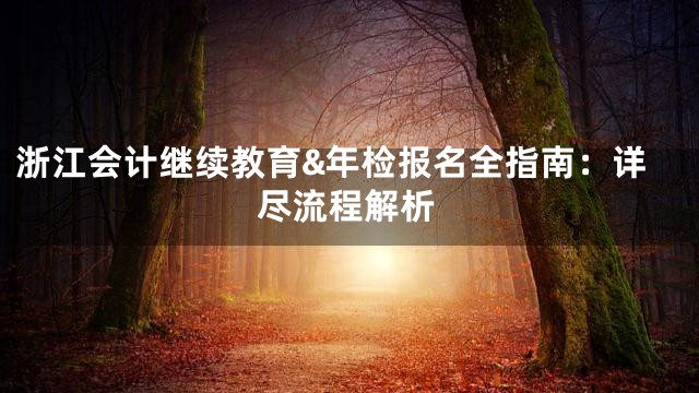 浙江会计继续教育&年检报名全指南：详尽流程解析