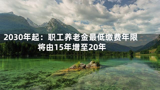 2030年起：职工养老金最低缴费年限将由15年增至20年