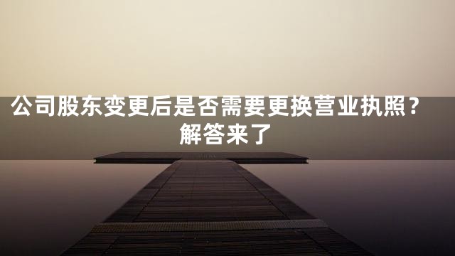 公司股东变更后是否需要更换营业执照？解答来了