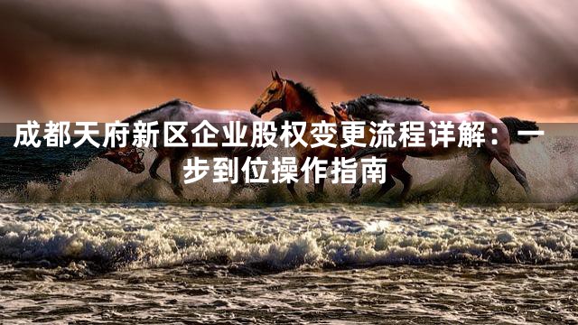 成都天府新区企业股权变更流程详解：一步到位操作指南