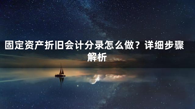 固定资产折旧会计分录怎么做？详细步骤解析