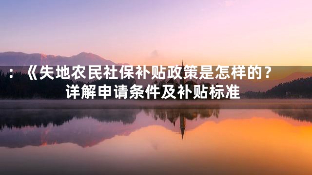 ：《
失地农民社保补贴政策是怎样的？详解申请条件及补贴标准
