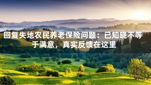 回复失地农民养老保险问题：已知晓不等于满意，真实反馈在这里