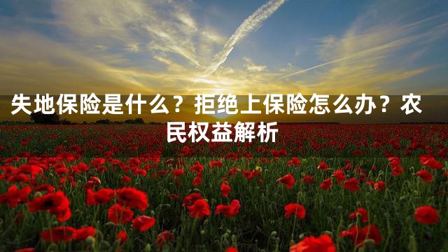 失地保险是什么？拒绝上保险怎么办？农民权益解析