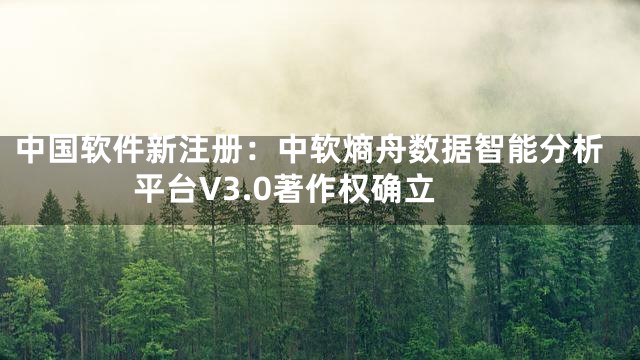 中国软件新注册：中软熵舟数据智能分析平台V3.0著作权确立