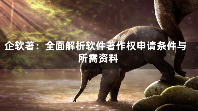 企软著：全面解析软件著作权申请条件与所需资料