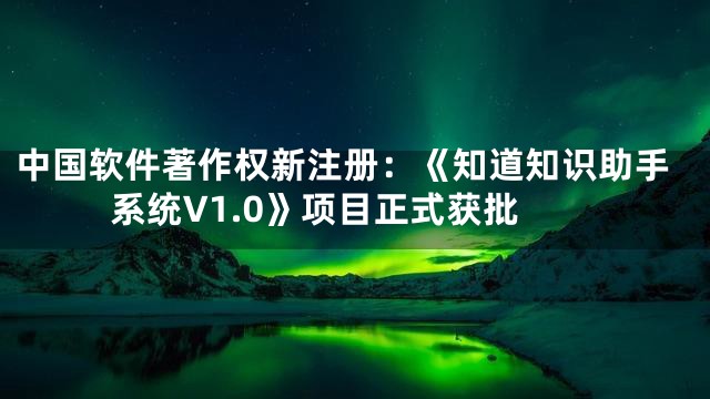 中国软件著作权新注册：《知道知识助手系统V1.0》项目正式获批
