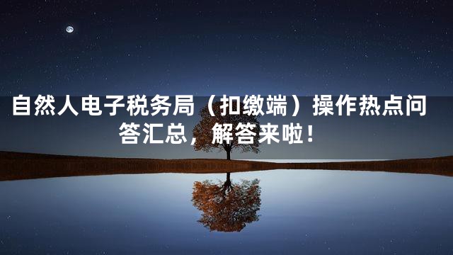 自然人电子税务局（扣缴端）操作热点问答汇总，解答来啦！