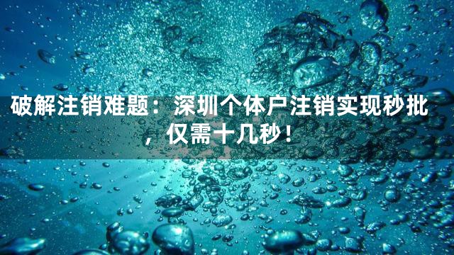 破解注销难题：深圳个体户注销实现秒批，仅需十几秒！