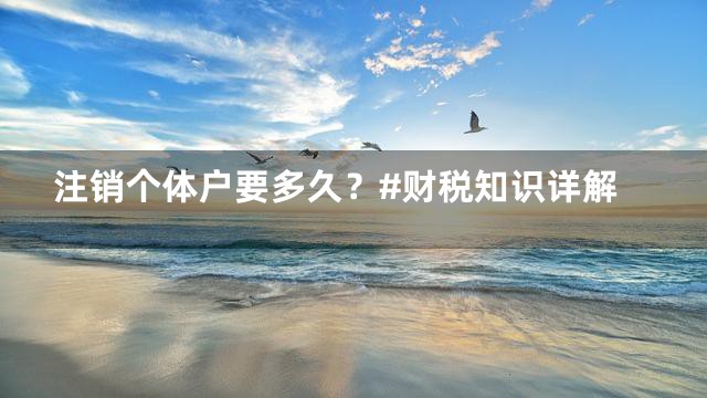 注销个体户要多久？#财税知识详解