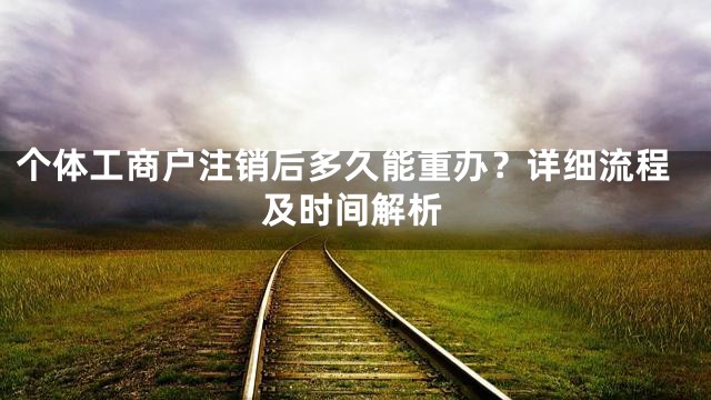 个体工商户注销后多久能重办？详细流程及时间解析