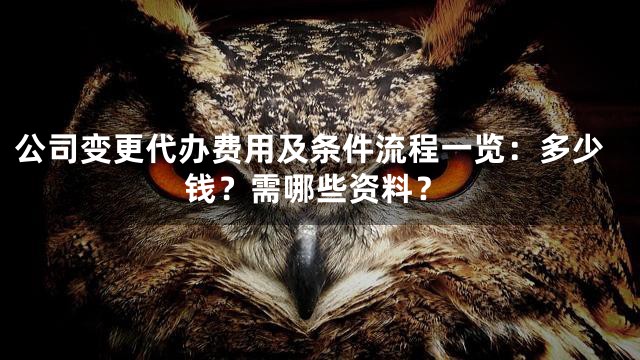 公司变更代办费用及条件流程一览：多少钱？需哪些资料？
