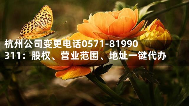杭州公司变更电话0571-81990311：股权、营业范围、地址一键代办