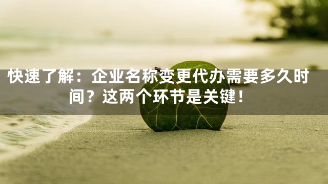 快速了解：企业名称变更代办需要多久时间？这两个环节是关键！
