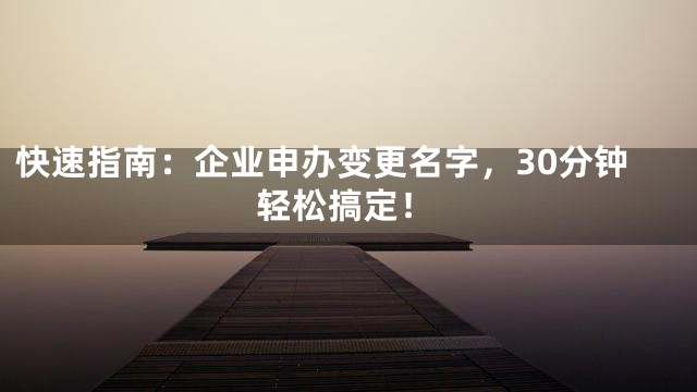 快速指南：企业申办变更名字，30分钟轻松搞定！