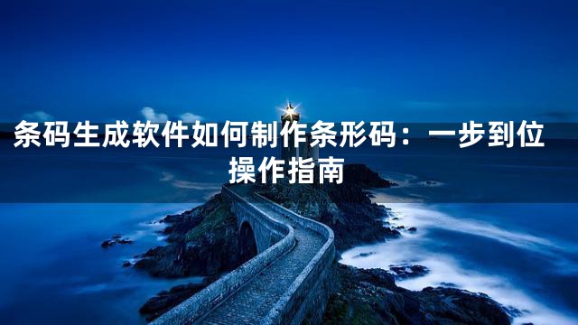 条码生成软件如何制作条形码：一步到位操作指南