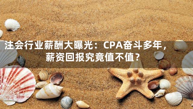 注会行业薪酬大曝光：CPA奋斗多年，薪资回报究竟值不值？
