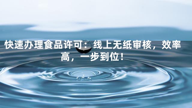 快速办理食品许可：线上无纸审核，效率高，一步到位！