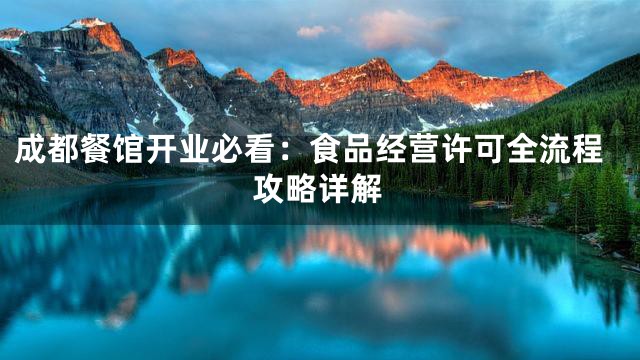 成都餐馆开业必看：食品经营许可全流程攻略详解