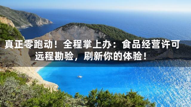 真正零跑动！全程掌上办：食品经营许可远程勘验，刷新你的体验！