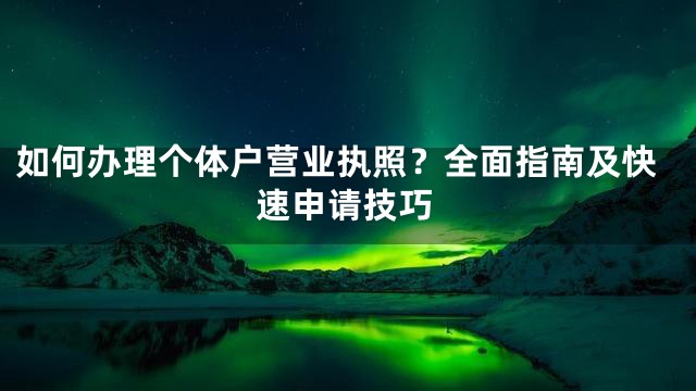 如何办理个体户营业执照？全面指南及快速申请技巧