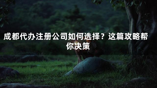 成都代办注册公司如何选择？这篇攻略帮你决策