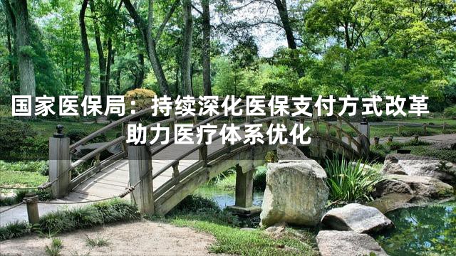 国家医保局：持续深化医保支付方式改革 助力医疗体系优化