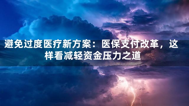 避免过度医疗新方案：医保支付改革，这样看减轻资金压力之道