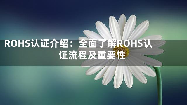 ROHS认证介绍：全面了解ROHS认证流程及重要性