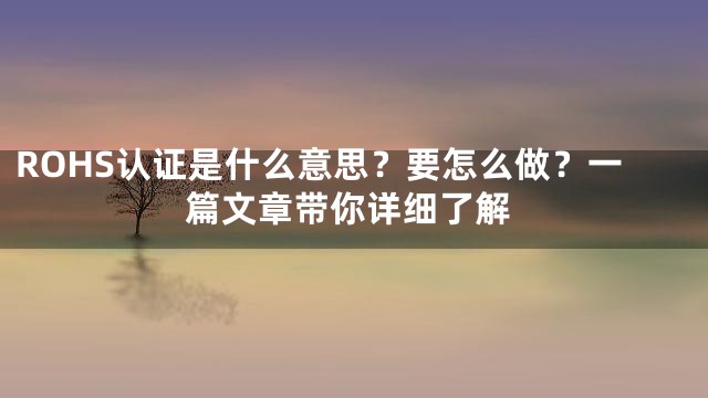 ROHS认证是什么意思？要怎么做？一篇文章带你详细了解